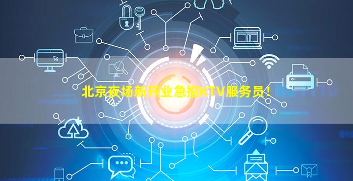 北京夜场新开业急招KTV服务员！