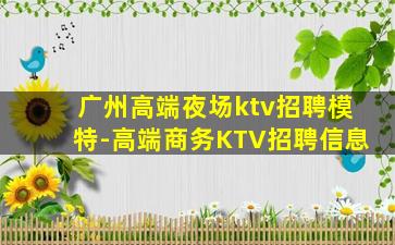 广州高端夜场ktv招聘模特-高端商务KTV招聘信息